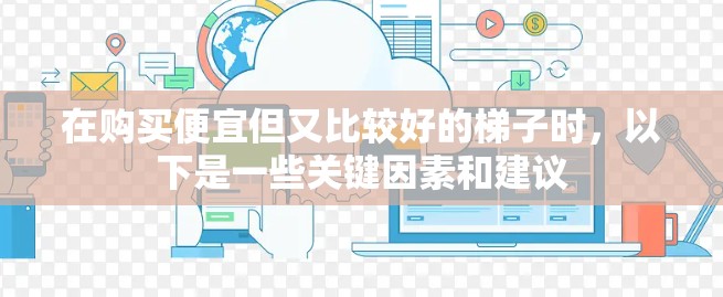 在购买便宜但又比较好的梯子时,以下是一些关键因素和建议 在购买便宜但又比较好的梯子时,以下是一些关键因素和建议