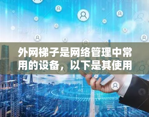 外网梯子是网络管理中常用的设备，以下是其使用规范的详细说明