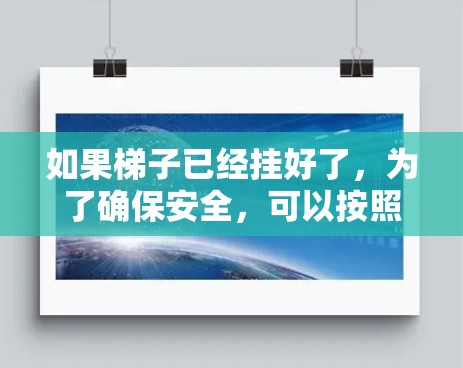 如果梯子已经挂好了,为了确保安全,可以按照以下步骤进行 如果梯子已经挂好了,为了确保安全,可以按照以下步骤进行