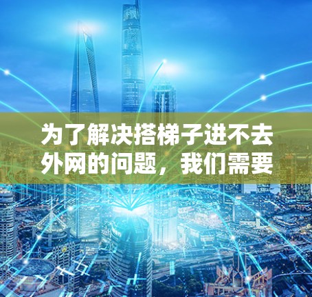 为了解决搭梯子进不去外网的问题,我们需要考虑多个因素,包括设备的配置、物理连接以及网络硬件的问题。以下是详细的解决步骤 为了解决搭梯子进不去外网的问题,我们需要考虑多个因素,包括设备的配置、物理连接以及网络硬件的问题。以下是详细的解决步骤