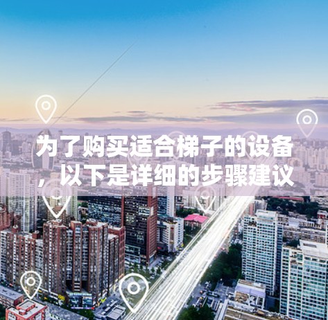 为了购买适合梯子的设备,以下是详细的步骤建议 为了购买适合梯子的设备,以下是详细的步骤建议