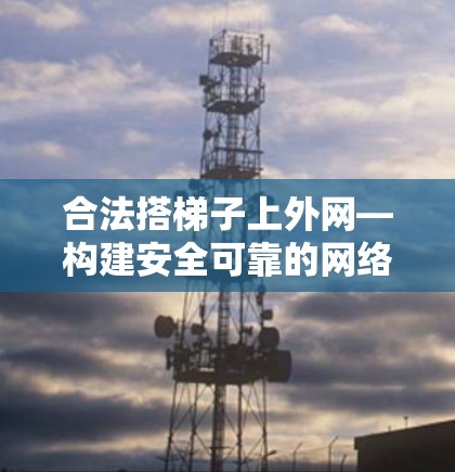 合法搭梯子上外网—构建安全可靠的网络桥梁