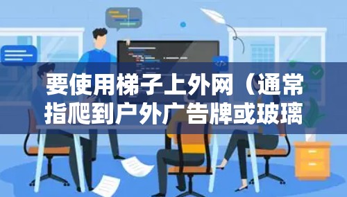 要使用梯子上外网(通常指爬到户外广告牌或玻璃幕墙的高处)可以考虑以下步骤 要使用梯子上外网(通常指爬到户外广告牌或玻璃幕墙的高处)可以考虑以下步骤