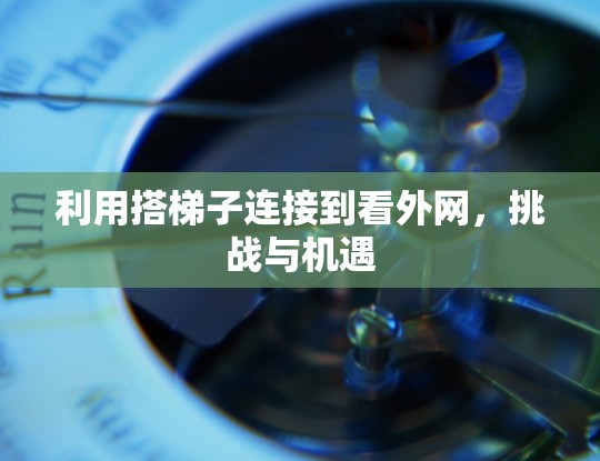 利用搭梯子连接到看外网,挑战与机遇 利用搭梯子连接到看外网,挑战与机遇