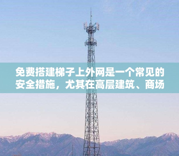 免费搭建梯子上外网是一个常见的安全措施，尤其在高层建筑、商场、便利店等场所。以下是使用这些平台搭建梯子的一些建议