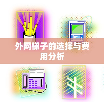 外网梯子的选择与费用分析 外网梯子的选择与费用分析