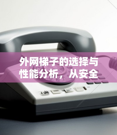 外网梯子的选择与性能分析,从安全到高效 外网梯子的选择与性能分析,从安全到高效
