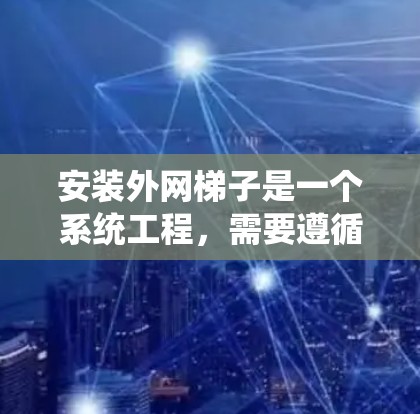安装外网梯子是一个系统工程,需要遵循以下步骤和注意事项 安装外网梯子是一个系统工程,需要遵循以下步骤和注意事项