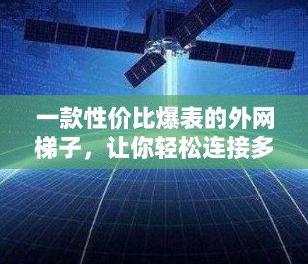 一款性价比爆表的外网梯子,让你轻松连接多个网络! 一款性价比爆表的外网梯子,让你轻松连接多个网络!