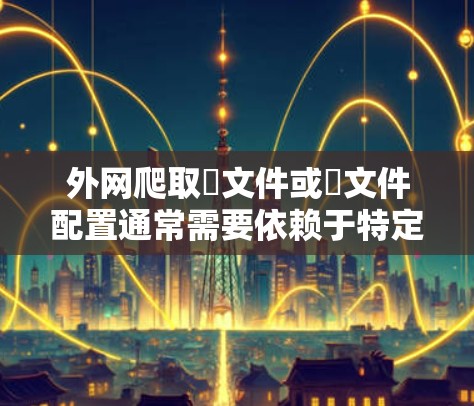 外网爬取∇文件或∇文件配置通常需要依赖于特定的工具或脚本,例如∇test、find等。以下是一些关于外网爬梯子的教程和资源,帮助您在没有网络的情况下爬取∇文件或配置∇文件 外网爬取∇文件或∇文件配置通常需要依赖于特定的工具或脚本,例如∇test、find等。以下是一些关于外网爬梯子的教程和资源,帮助您在没有网络的情况下爬取∇文件或配置∇文件