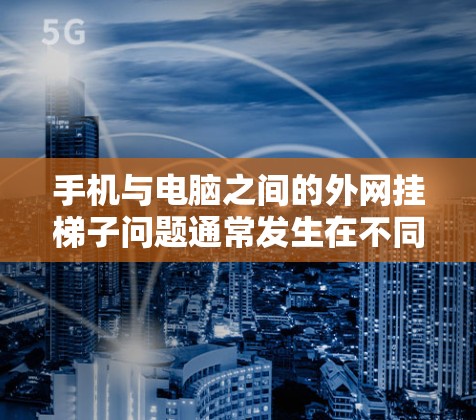 手机与电脑之间的外网挂梯子问题通常发生在不同设备之间由于固件未更新或配置错误导致的数据线无法正常传输。以下是逐步的解决方案步骤 手机与电脑之间的外网挂梯子问题通常发生在不同设备之间由于固件未更新或配置错误导致的数据线无法正常传输。以下是逐步的解决方案步骤