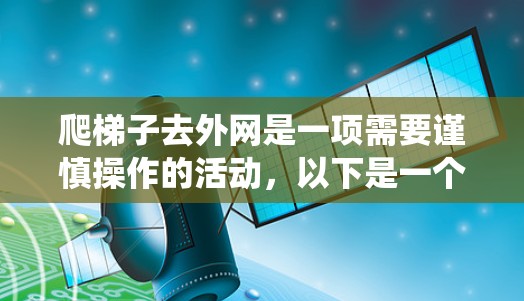 爬梯子去外网是一项需要谨慎操作的活动,以下是一个系统化的指南,帮助您安全地完成任务 爬梯子去外网是一项需要谨慎操作的活动,以下是一个系统化的指南,帮助您安全地完成任务