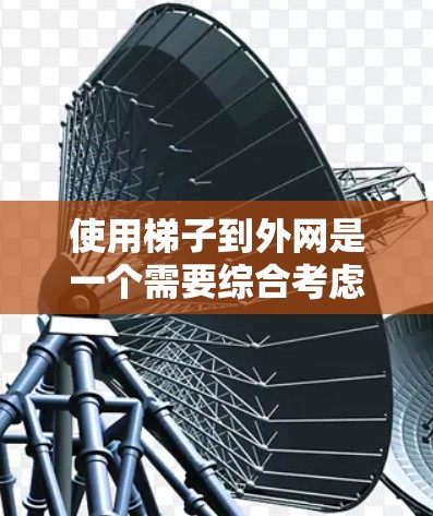 使用梯子到外网是一个需要综合考虑安全、效率和环境因素的问题。以下是一些步骤和建议,帮助您安全使用梯子 使用梯子到外网是一个需要综合考虑安全、效率和环境因素的问题。以下是一些步骤和建议,帮助您安全使用梯子