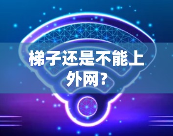 梯子还是不能上外网? 梯子还是不能上外网?