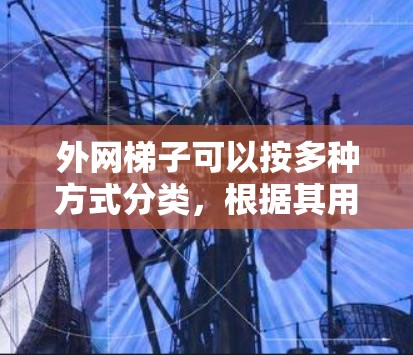 外网梯子可以按多种方式分类,根据其用途和使用情况来确定。以下是常见的分类方式 外网梯子可以按多种方式分类,根据其用途和使用情况来确定。以下是常见的分类方式