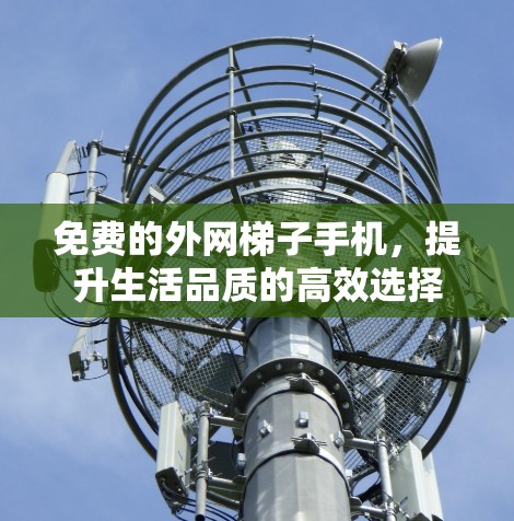 免费的外网梯子手机,提升生活品质的高效选择 免费的外网梯子手机,提升生活品质的高效选择
