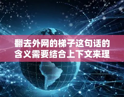 翻去外网的梯子这句话的含义需要结合上下文来理解，以下是一些可能的解释