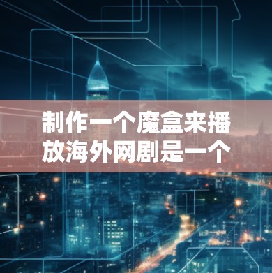 制作一个魔盒来播放海外网剧是一个有趣且有挑战性的尝试。以下是一个分步指南,帮助你制作一个简单有效的魔盒播放器 制作一个魔盒来播放海外网剧是一个有趣且有挑战性的尝试。以下是一个分步指南,帮助你制作一个简单有效的魔盒播放器