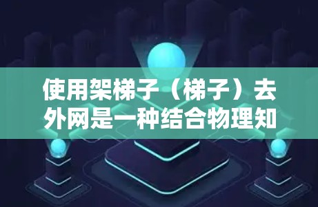 使用架梯子(梯子)去外网是一种结合物理知识和技巧的实用方法,主要涉及梯子的倾斜、旋转和稳定问题。以下是详细的步骤指南 使用架梯子(梯子)去外网是一种结合物理知识和技巧的实用方法,主要涉及梯子的倾斜、旋转和稳定问题。以下是详细的步骤指南