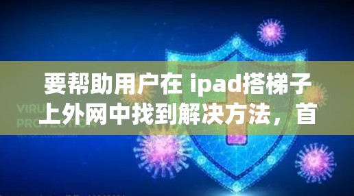 要帮助用户在 ipad搭梯子上外网中找到解决方法,首先需要明确具体的场景和需求。以下是一些可能的解决方案 要帮助用户在 ipad搭梯子上外网中找到解决方法,首先需要明确具体的场景和需求。以下是一些可能的解决方案
