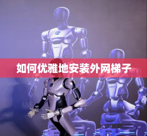 如何优雅地安装外网梯子 如何优雅地安装外网梯子