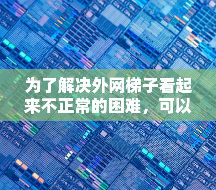 为了解决外网梯子看起来不正常的困难,可以按照以下步骤操作 为了解决外网梯子看起来不正常的困难,可以按照以下步骤操作