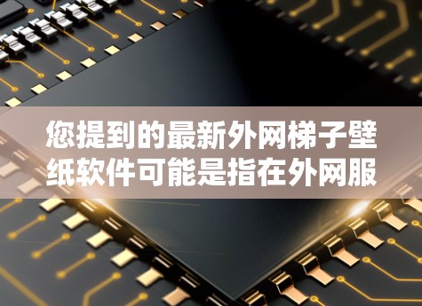 您提到的最新外网梯子壁纸软件可能是指在外网服务器上下载壁纸软件的工具或方法。以下是一些可能相关的软件推荐和下载方法