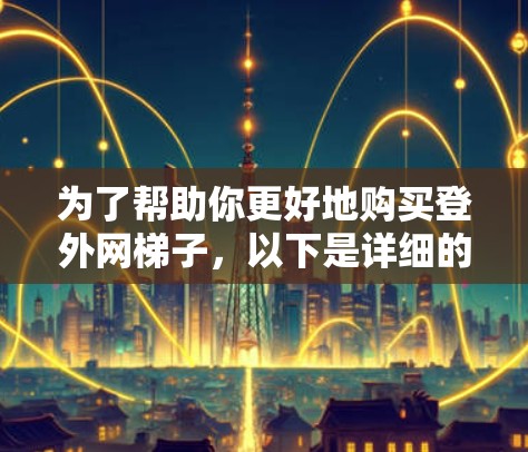 为了帮助你更好地购买登外网梯子,以下是详细的步骤指南 为了帮助你更好地购买登外网梯子,以下是详细的步骤指南