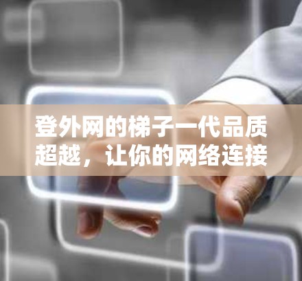 登外网的梯子一代品质超越,让你的网络连接更安心! 登外网的梯子一代品质超越,让你的网络连接更安心!