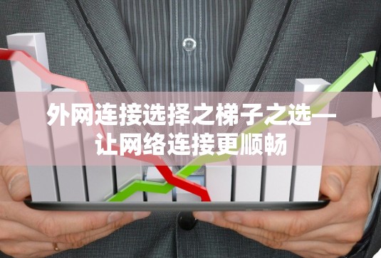 外网连接选择之梯子之选—让网络连接更顺畅 外网连接选择之梯子之选—让网络连接更顺畅