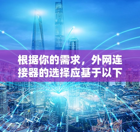 根据你的需求,外网连接器的选择应基于以下因素 根据你的需求,外网连接器的选择应基于以下因素