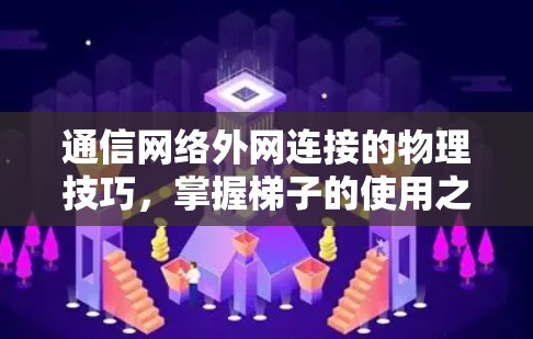通信网络外网连接的物理技巧,掌握梯子的使用之道 通信网络外网连接的物理技巧,掌握梯子的使用之道