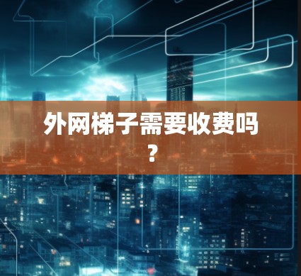 外网梯子需要收费吗? 外网梯子需要收费吗?