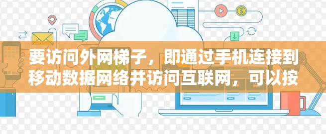 要访问外网梯子,即通过手机连接到移动数据网络并访问互联网,可以按照以下步骤操作 要访问外网梯子,即通过手机连接到移动数据网络并访问互联网,可以按照以下步骤操作