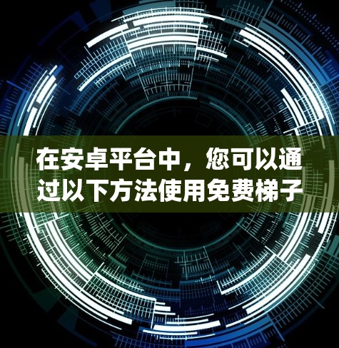 在安卓平台中，您可以通过以下方法使用免费梯子（如FreeProxyServer或FreeProxyNetwork）远程访问外部互联网资源