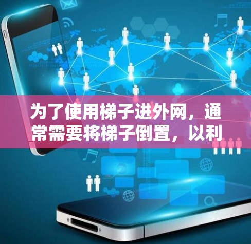 为了使用梯子进外网,通常需要将梯子倒置,以利用其高度。具体步骤如下 为了使用梯子进外网,通常需要将梯子倒置,以利用其高度。具体步骤如下
