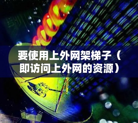 要使用上外网架梯子（即访问上外网的资源）您可以按照以下步骤进行操作