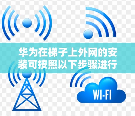 华为在梯子上外网的安装可按照以下步骤进行 华为在梯子上外网的安装可按照以下步骤进行