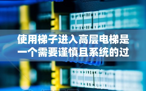 使用梯子进入高层电梯是一个需要谨慎且系统的过程,以下是一步步的建议 使用梯子进入高层电梯是一个需要谨慎且系统的过程,以下是一步步的建议