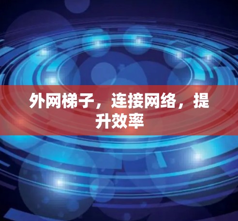 外网梯子,连接网络,提升效率 外网梯子,连接网络,提升效率