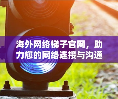 海外网络梯子官网,助力您的网络连接与沟通 海外网络梯子官网,助力您的网络连接与沟通