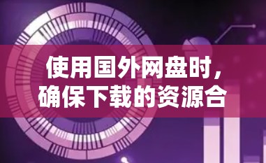 使用国外网盘时，确保下载的资源合法、安全，并遵守中国法律法规是关键。以下是一步步的建议