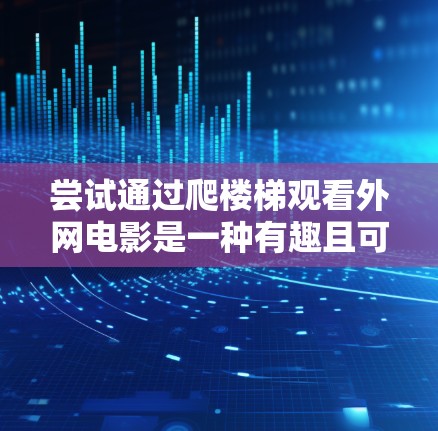 尝试通过爬楼梯观看外网电影是一种有趣且可能有效的方法，但需要综合考虑多个因素。以下是一些步骤和注意事项，帮助你更好地理解和实施这一方法