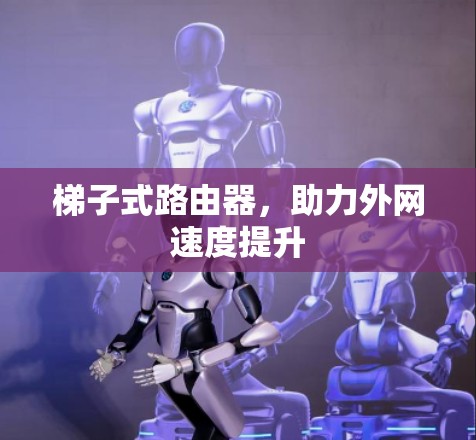 梯子式路由器,助力外网速度提升 梯子式路由器,助力外网速度提升