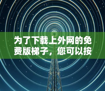 为了下载上外网的免费版梯子,您可以按照以下步骤操作 为了下载上外网的免费版梯子,您可以按照以下步骤操作