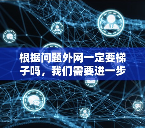 根据问题外网一定要梯子吗,我们需要进一步明确外网和梯子的具体含义。以下是一些可能的解释和答案 根据问题外网一定要梯子吗,我们需要进一步明确外网和梯子的具体含义。以下是一些可能的解释和答案