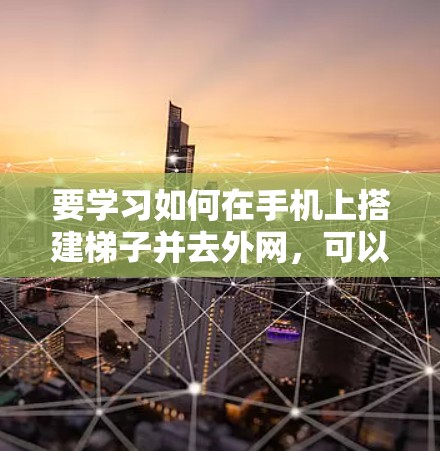 要学习如何在手机上搭建梯子并去外网，可以按照以下步骤进行
