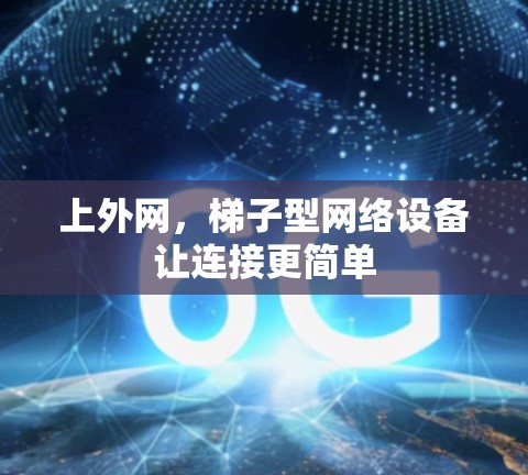上外网,梯子型网络设备让连接更简单 上外网,梯子型网络设备让连接更简单