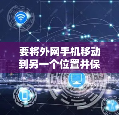要将外网手机移动到另一个位置并保持互联网连接，可以按照以下步骤操作