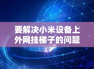 要解决小米设备上外网挂梯子的问题,您可以按照以下步骤操作 要解决小米设备上外网挂梯子的问题,您可以按照以下步骤操作